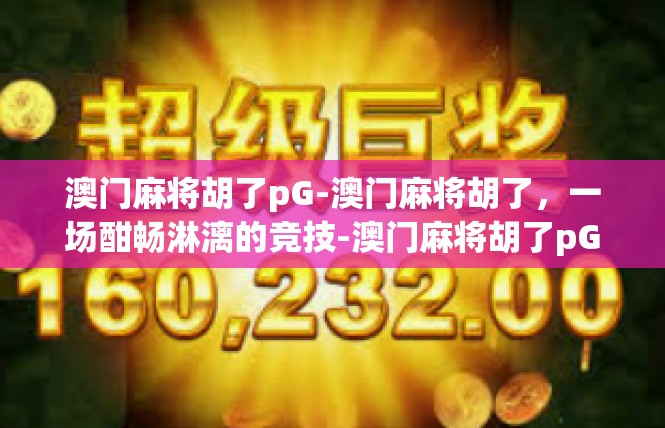 澳门麻将胡了pG-澳门麻将胡了，一场酣畅淋漓的竞技-澳门麻将胡了pG