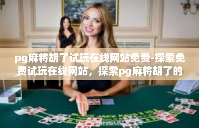 pg麻将胡了试玩在线网站免费-探索免费试玩在线网站，探索pg麻将胡了的奇妙试玩之旅-pg麻将胡了试玩在线网站免费