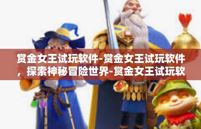 赏金女王试玩软件-赏金女王试玩软件，探索神秘冒险世界-赏金女王试玩软件