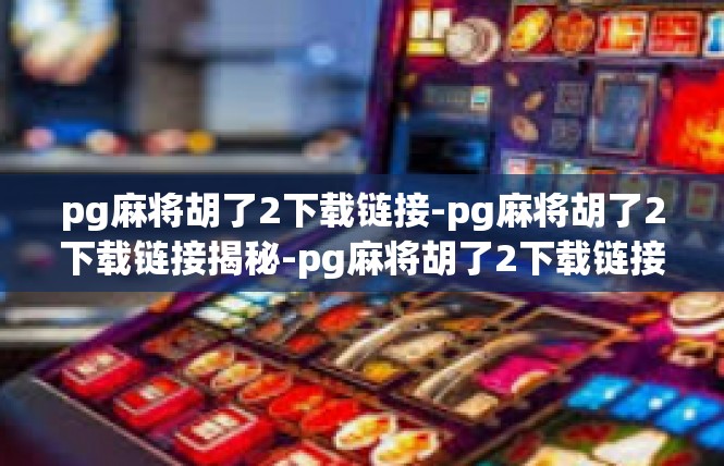 pg麻将胡了2下载链接-pg麻将胡了2下载链接揭秘-pg麻将胡了2下载链接