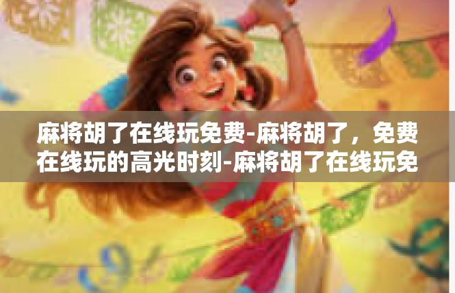 麻将胡了在线玩免费-麻将胡了，免费在线玩的高光时刻-麻将胡了在线玩免费