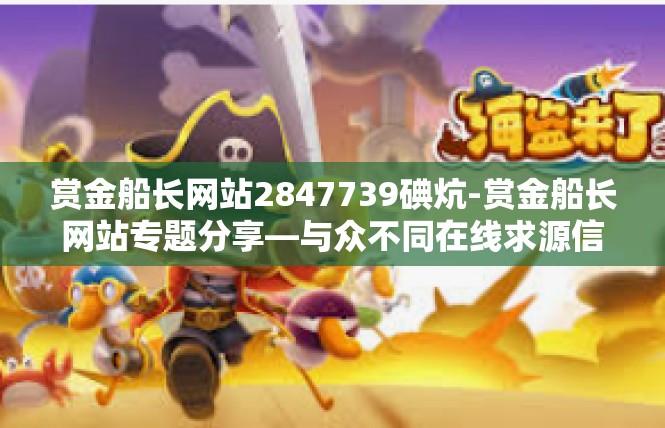 赏金船长网站2847739碘炕-赏金船长网站专题分享—与众不同在线求源信息2847739碘炱介绍-赏金船长网站2847739碘炕