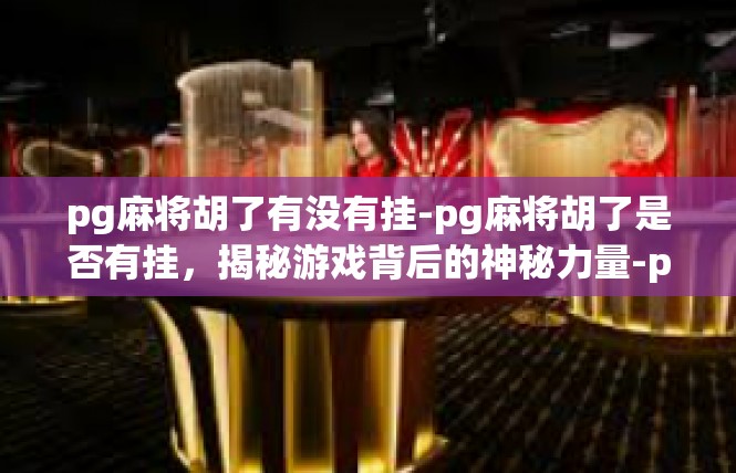 pg麻将胡了有没有挂-pg麻将胡了是否有挂，揭秘游戏背后的神秘力量-pg麻将胡了有没有挂