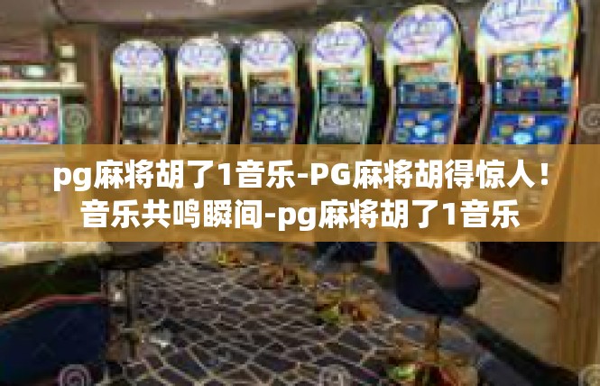 pg麻将胡了1音乐-PG麻将胡得惊人！音乐共鸣瞬间-pg麻将胡了1音乐