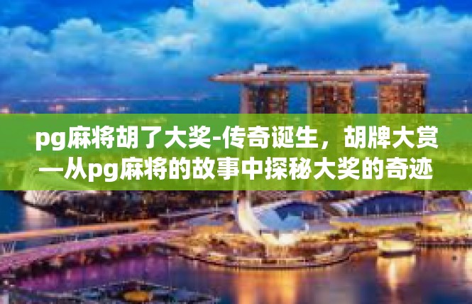 pg麻将胡了大奖-传奇诞生，胡牌大赏—从pg麻将的故事中探秘大奖的奇迹-pg麻将胡了大奖