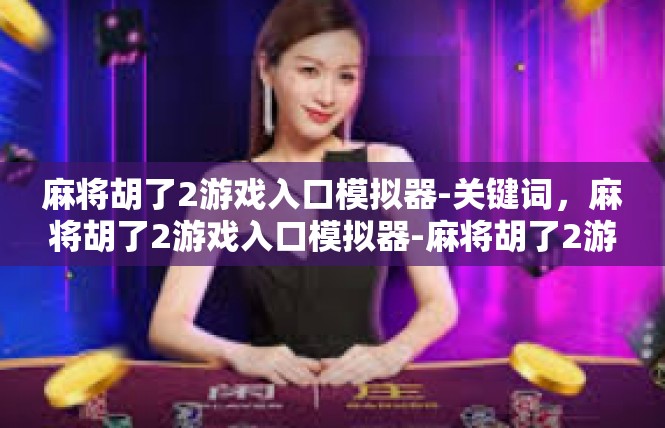麻将胡了2游戏入口模拟器-关键词，麻将胡了2游戏入口模拟器-麻将胡了2游戏入口模拟器