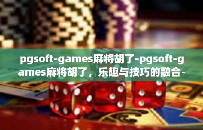 pgsoft-games麻将胡了-pgsoft-games麻将胡了，乐趣与技巧的融合-pgsoft-games麻将胡了