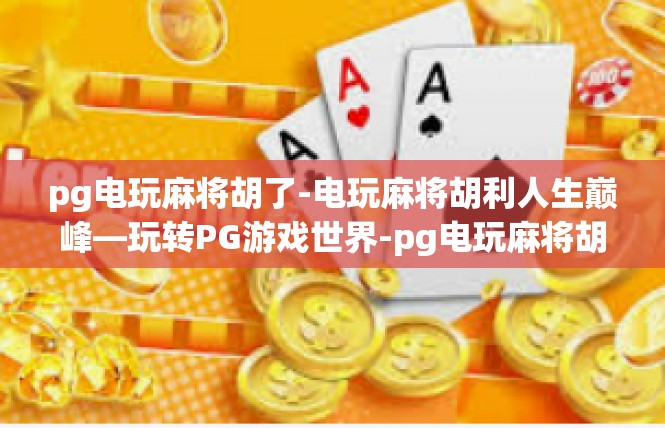pg电玩麻将胡了-电玩麻将胡利人生巅峰—玩转PG游戏世界-pg电玩麻将胡了