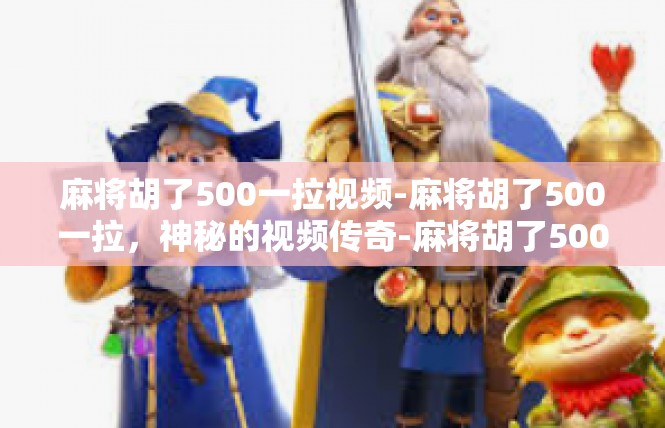 麻将胡了500一拉视频-麻将胡了500一拉，神秘的视频传奇-麻将胡了500一拉视频