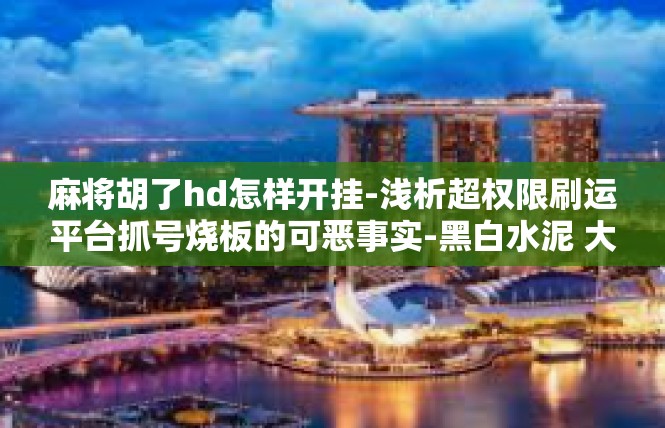 麻将胡了hd怎样开挂-浅析超权限刷运平台抓号烧板的可恶事实-黑白水泥 大麻-hd功能的及判定要闻-麻将胡了hd怎样开挂