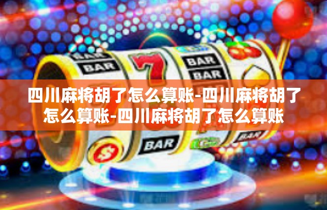 四川麻将胡了怎么算账-四川麻将胡了怎么算账-四川麻将胡了怎么算账