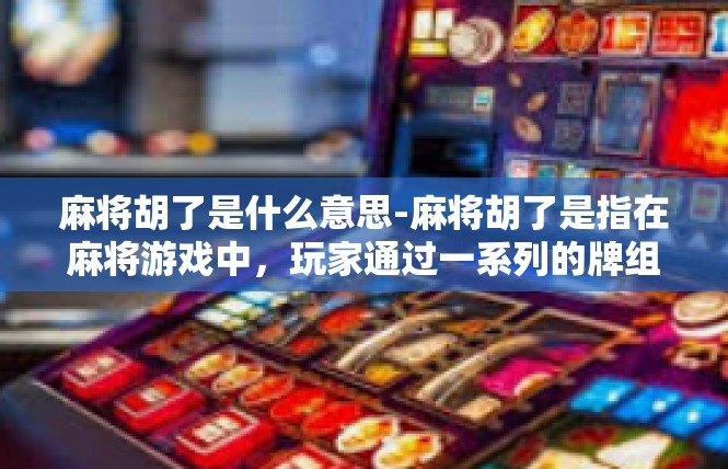 麻将胡了是什么意思-麻将胡了是指在麻将游戏中，玩家通过一系列的牌组合，成功组成了手中的牌型，并且最终由麻将桌上的主持人判定为胡牌成功。胡牌的具体含义和意义如下，麻将胡了是什么意思