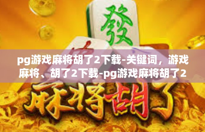 pg游戏麻将胡了2下载-关键词，游戏麻将、胡了2下载-pg游戏麻将胡了2下载