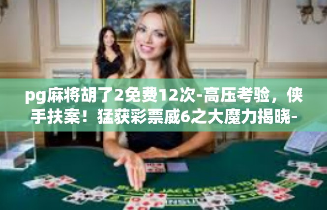 pg麻将胡了2免费12次-高压考验，侠手扶案！猛获彩票威6之大魔力揭晓-pg麻将胡了2免费12次