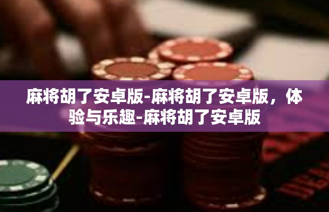 麻将胡了安卓版-麻将胡了安卓版，体验与乐趣-麻将胡了安卓版