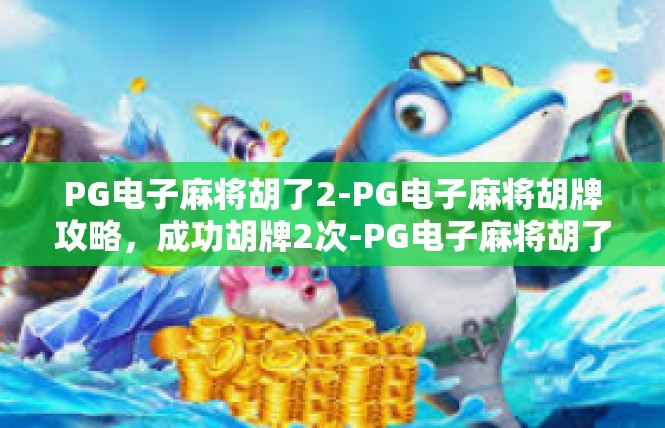 PG电子麻将胡了2-PG电子麻将胡牌攻略，成功胡牌2次-PG电子麻将胡了2