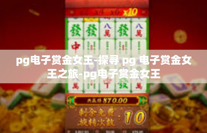 pg电子赏金女王-探寻 pg 电子赏金女王之旅-pg电子赏金女王