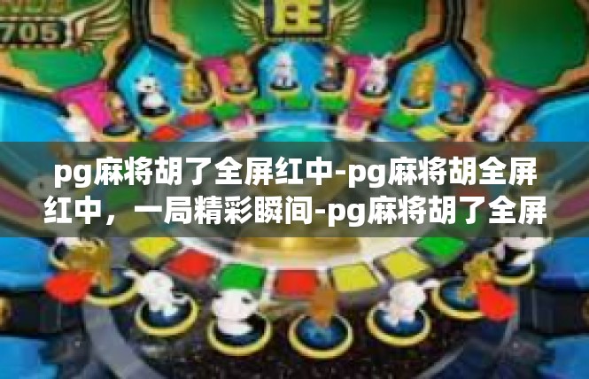 pg麻将胡了全屏红中-pg麻将胡全屏红中，一局精彩瞬间-pg麻将胡了全屏红中