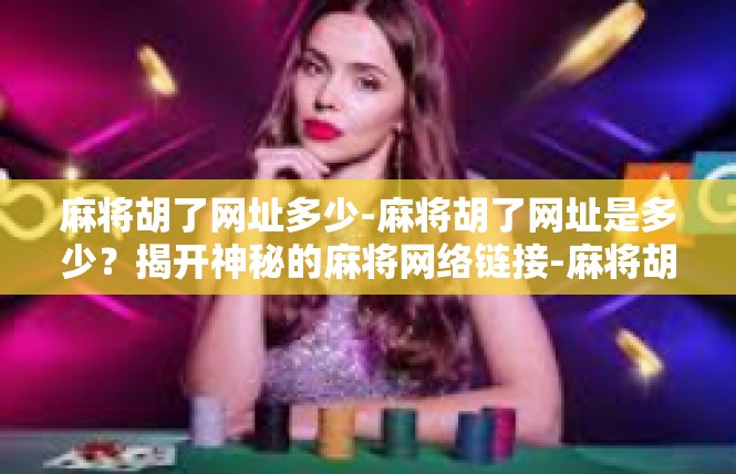 麻将胡了网址多少-麻将胡了网址是多少？揭开神秘的麻将网络链接-麻将胡了网址多少