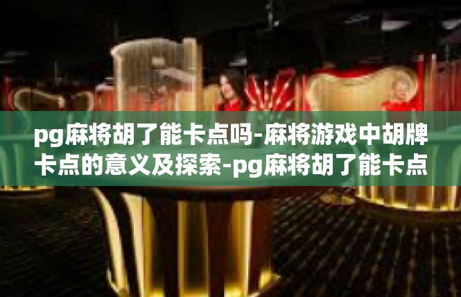 pg麻将胡了能卡点吗-麻将游戏中胡牌卡点的意义及探索-pg麻将胡了能卡点吗