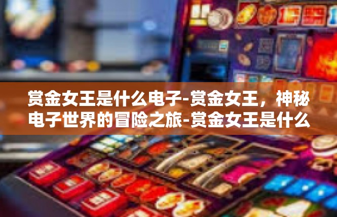 赏金女王是什么电子-赏金女王，神秘电子世界的冒险之旅-赏金女王是什么电子