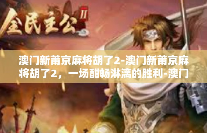 澳门新莆京麻将胡了2-澳门新莆京麻将胡了2，一场酣畅淋漓的胜利-澳门新莆京麻将胡了2