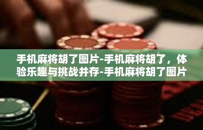 手机麻将胡了图片-手机麻将胡了，体验乐趣与挑战并存-手机麻将胡了图片