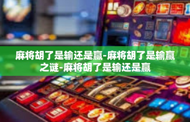 麻将胡了是输还是赢-麻将胡了是输赢之谜-麻将胡了是输还是赢