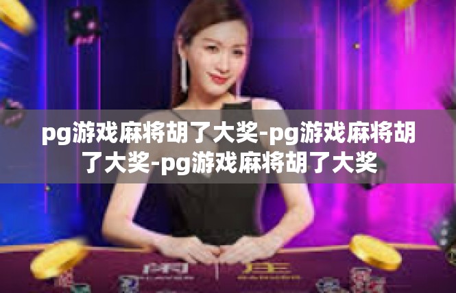 pg游戏麻将胡了大奖-pg游戏麻将胡了大奖-pg游戏麻将胡了大奖