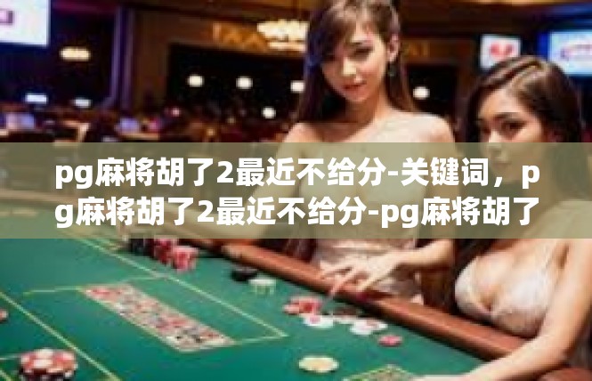 pg麻将胡了2最近不给分-关键词，pg麻将胡了2最近不给分-pg麻将胡了2最近不给分