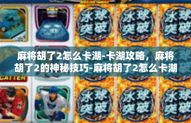 麻将胡了2怎么卡湖-卡湖攻略，麻将胡了2的神秘技巧-麻将胡了2怎么卡湖