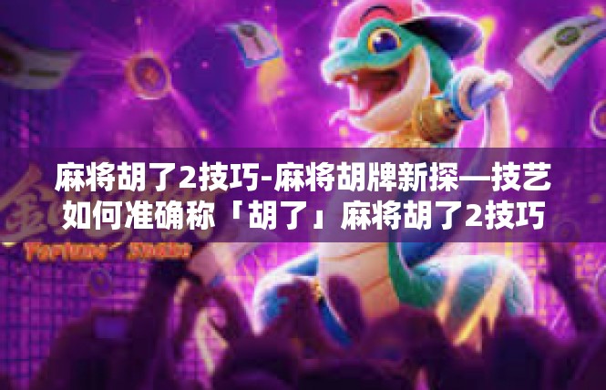 麻将胡了2技巧-麻将胡牌新探—技艺如何准确称「胡了」麻将胡了2技巧
