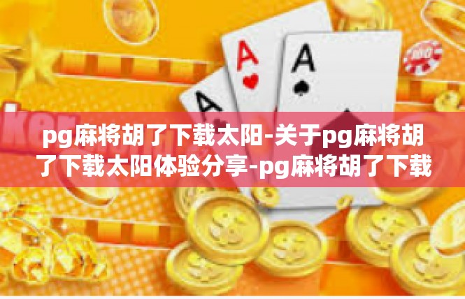 pg麻将胡了下载太阳-关于pg麻将胡了下载太阳体验分享-pg麻将胡了下载太阳