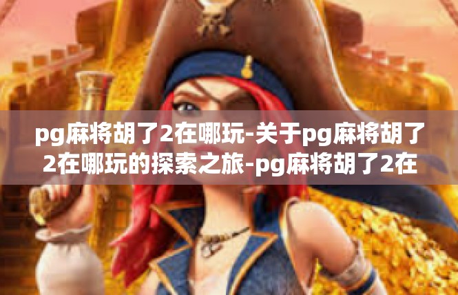 pg麻将胡了2在哪玩-关于pg麻将胡了2在哪玩的探索之旅-pg麻将胡了2在哪玩