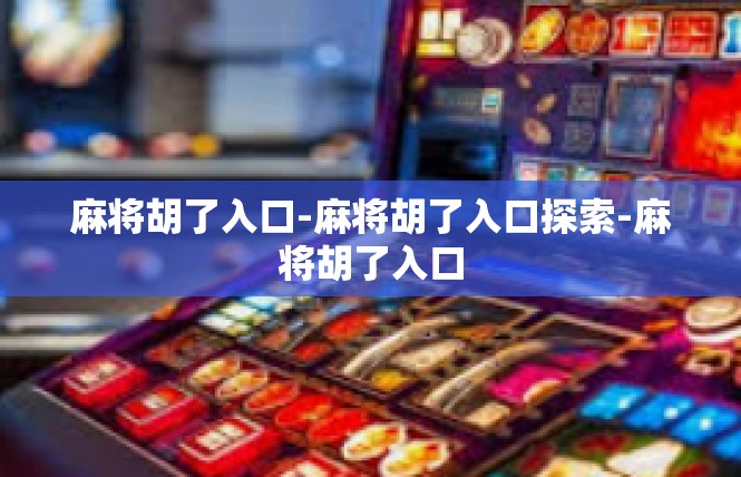 麻将胡了入口-麻将胡了入口探索-麻将胡了入口