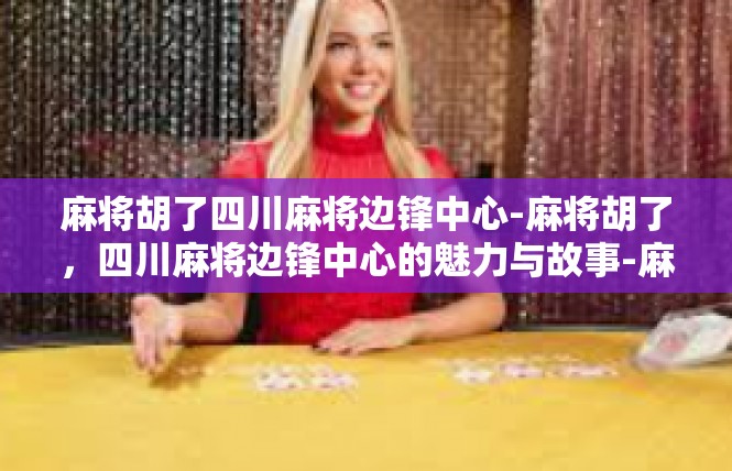 麻将胡了四川麻将边锋中心-麻将胡了，四川麻将边锋中心的魅力与故事-麻将胡了四川麻将边锋中心