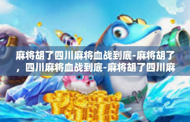 麻将胡了四川麻将血战到底-麻将胡了，四川麻将血战到底-麻将胡了四川麻将血战到底