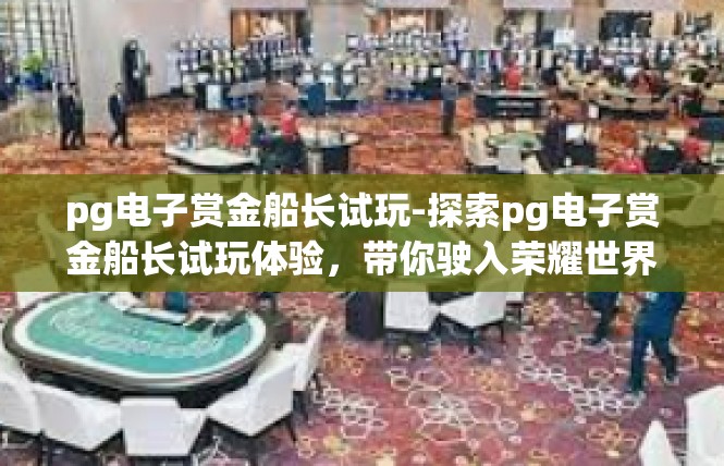 pg电子赏金船长试玩-探索pg电子赏金船长试玩体验，带你驶入荣耀世界-pg电子赏金船长试玩