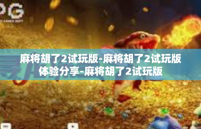 麻将胡了2试玩版-麻将胡了2试玩版体验分享-麻将胡了2试玩版