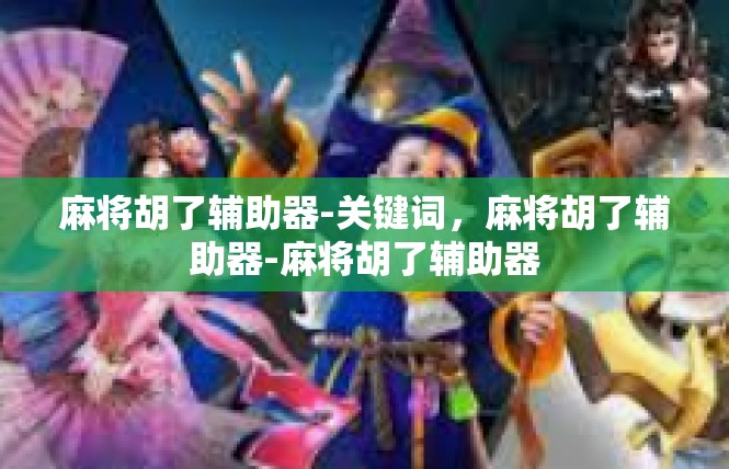 麻将胡了辅助器-关键词，麻将胡了辅助器-麻将胡了辅助器