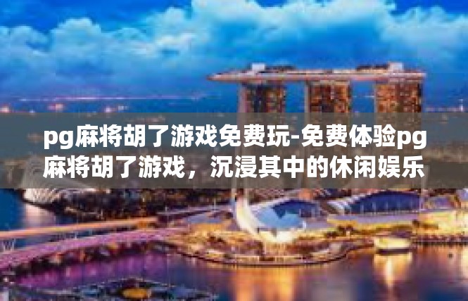 pg麻将胡了游戏免费玩-免费体验pg麻将胡了游戏，沉浸其中的休闲娱乐盛宴-pg麻将胡了游戏免费玩