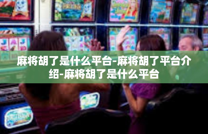 麻将胡了是什么平台-麻将胡了平台介绍-麻将胡了是什么平台