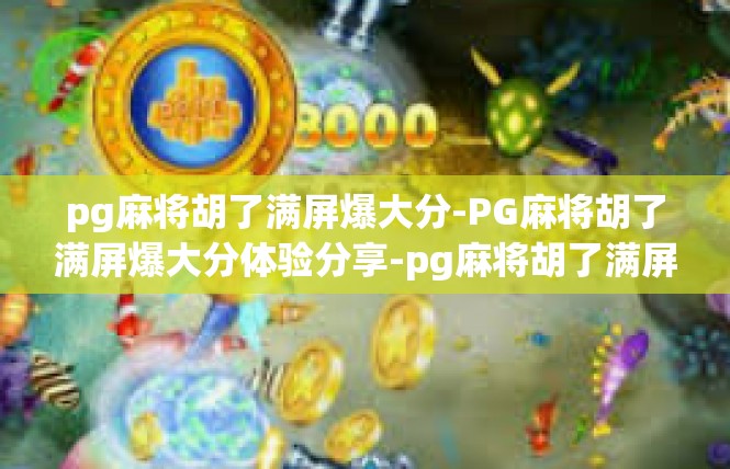 pg麻将胡了满屏爆大分-PG麻将胡了满屏爆大分体验分享-pg麻将胡了满屏爆大分