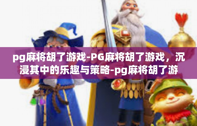 pg麻将胡了游戏-PG麻将胡了游戏，沉浸其中的乐趣与策略-pg麻将胡了游戏