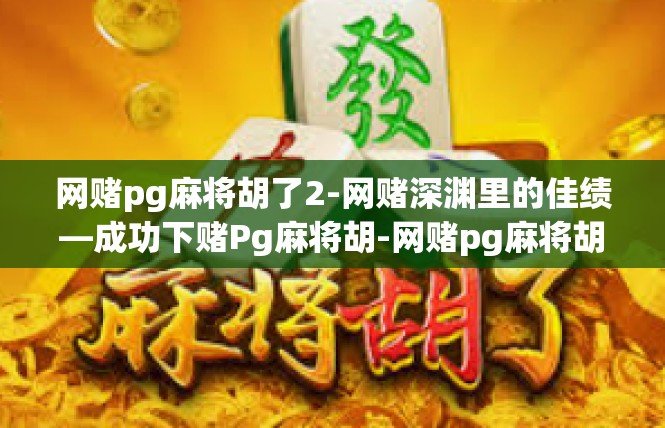 网赌pg麻将胡了2-网赌深渊里的佳绩—成功下赌Pg麻将胡-网赌pg麻将胡了2
