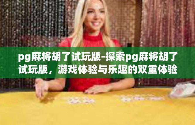 pg麻将胡了试玩版-探索pg麻将胡了试玩版，游戏体验与乐趣的双重体验-pg麻将胡了试玩版