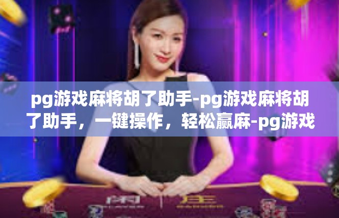 pg游戏麻将胡了助手-pg游戏麻将胡了助手，一键操作，轻松赢麻-pg游戏麻将胡了助手