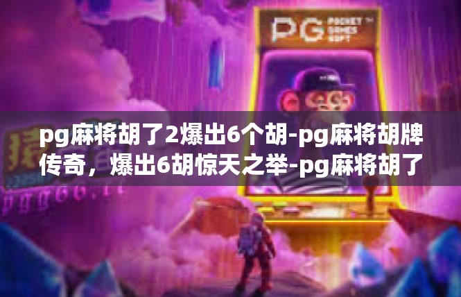 pg麻将胡了2爆出6个胡-pg麻将胡牌传奇，爆出6胡惊天之举-pg麻将胡了2爆出6个胡