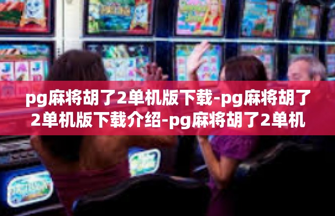 pg麻将胡了2单机版下载-pg麻将胡了2单机版下载介绍-pg麻将胡了2单机版下载
