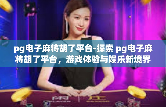 pg电子麻将胡了平台-探索 pg电子麻将胡了平台，游戏体验与娱乐新境界-pg电子麻将胡了平台